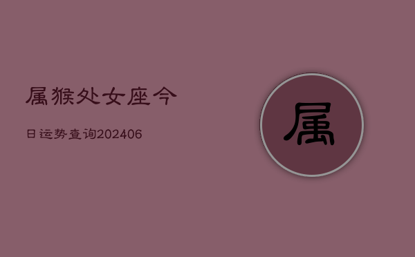 属猴处女座今日运势查询(6月15日)