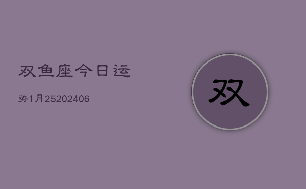双鱼座今日运势1月25(6月15日)