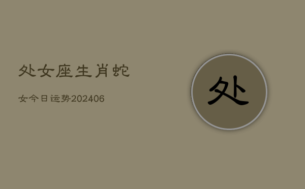 处女座生肖蛇女今日运势(6月15日)  第1张