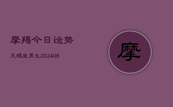 摩羯今日运势天蝎座男生(6月15日)