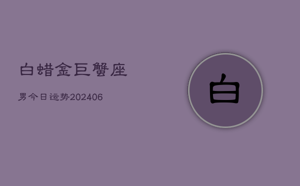 白蜡金巨蟹座男今日运势(6月15日)  第1张