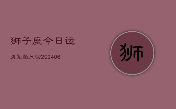 狮子座今日运势紫微五宫(6月15日)