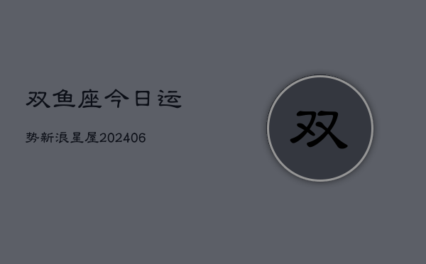 双鱼座今日运势新浪星屋(6月15日)  第1张