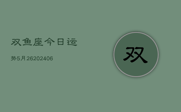 双鱼座今日运势5月26(6月15日)