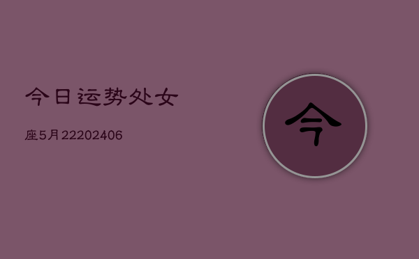 今日运势处女座5月22(6月15日)  第1张