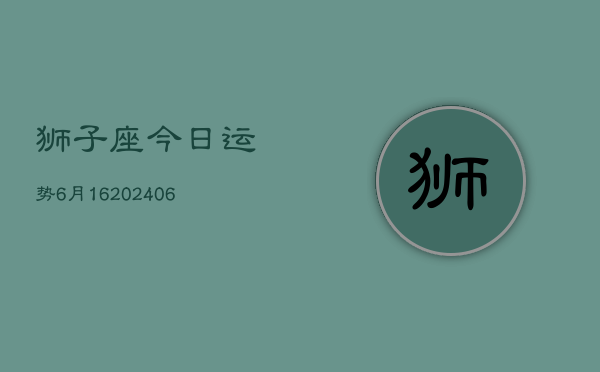 狮子座今日运势6月16(6月15日)  第1张