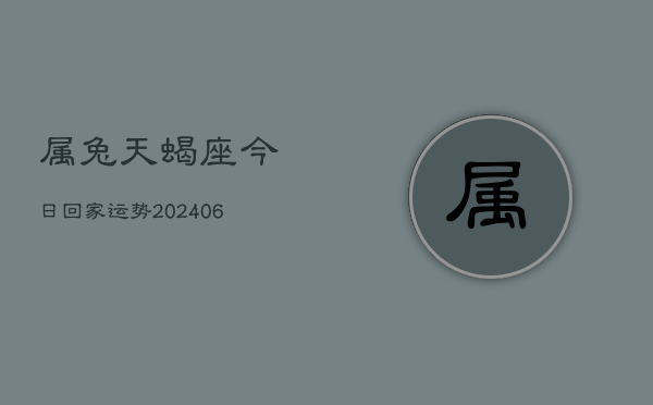 属兔天蝎座今日回家运势(6月15日)