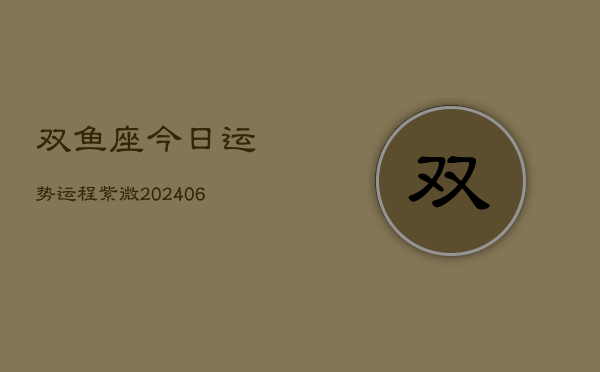 双鱼座今日运势运程紫微(6月15日)