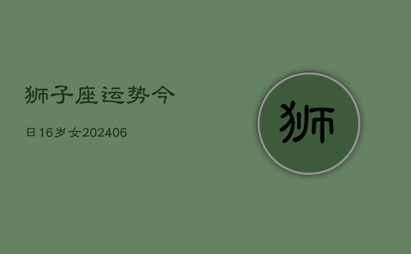 狮子座运势今日16岁女(6月15日)  第1张