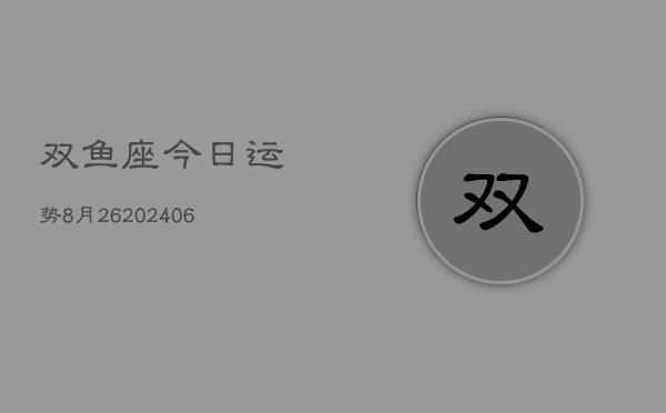 双鱼座今日运势8月26(6月15日)