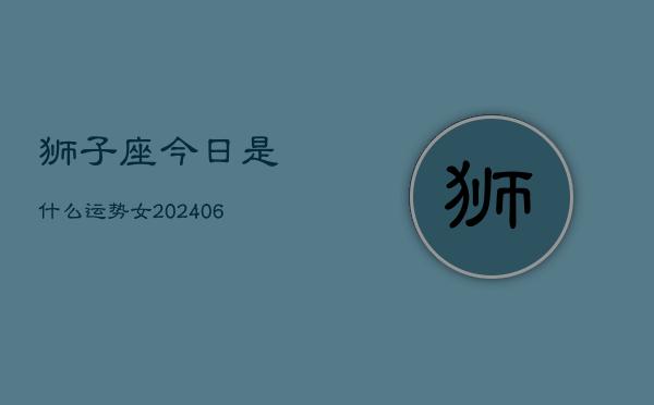 狮子座今日是什么运势女(6月15日)