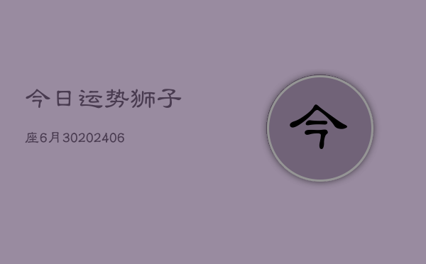 今日运势狮子座6月30(6月15日)  第1张