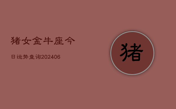 猪女金牛座今日运势查询(6月15日)  第1张