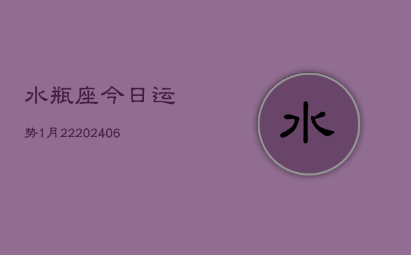 水瓶座今日运势1月22(6月15日)