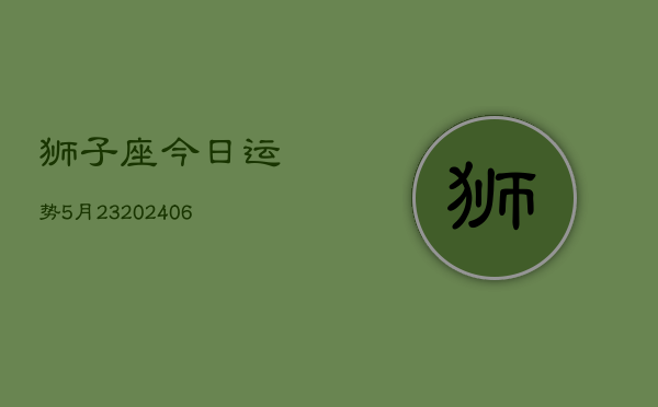 狮子座今日运势5月23(6月15日)