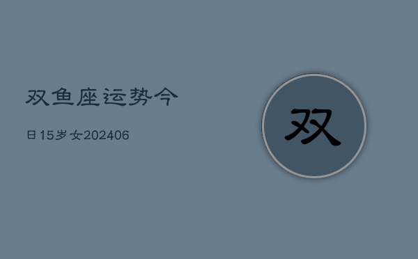 双鱼座运势今日15岁女(6月15日)  第1张