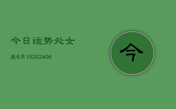 今日运势处女座6月15(6月15日)