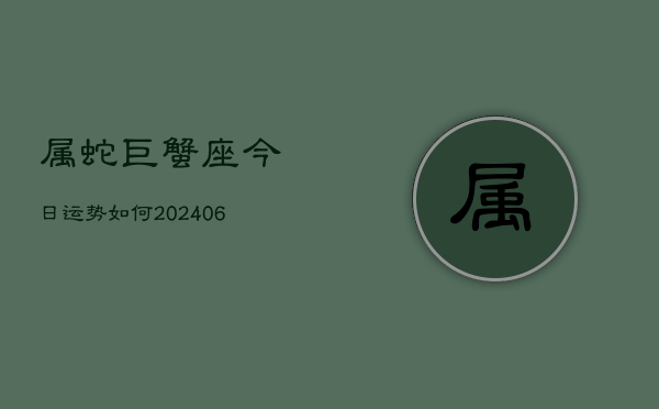 属蛇巨蟹座今日运势如何(6月15日)  第1张
