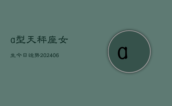 a型天秤座女生今日运势(6月15日)  第1张