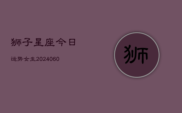 狮子星座今日运势女生(6月15日)  第1张