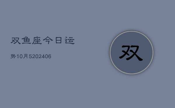 双鱼座今日运势10月5(6月15日)  第1张