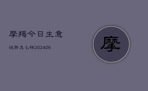 摩羯今日生意运势怎么样(6月15日)  第1张