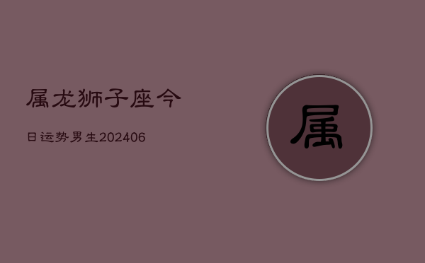 属龙狮子座今日运势男生(6月15日)  第1张
