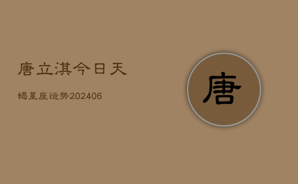 唐立淇今日天蝎星座运势(6月15日)  第1张
