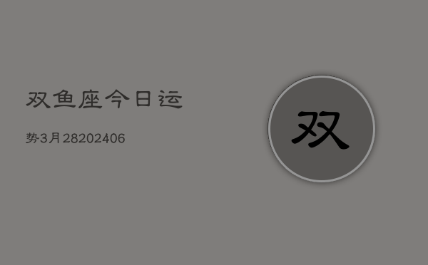 双鱼座今日运势3月28(7月20日)