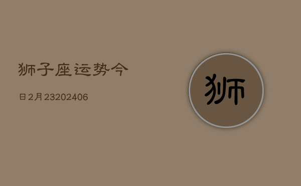 狮子座运势今日2月23(7月20日)