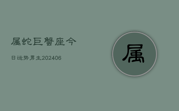 属蛇巨蟹座今日运势男生(7月20日)  第1张