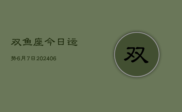 双鱼座今日运势6月7日(7月20日)