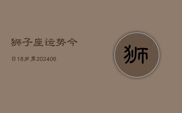 狮子座运势今日18岁男(7月20日)