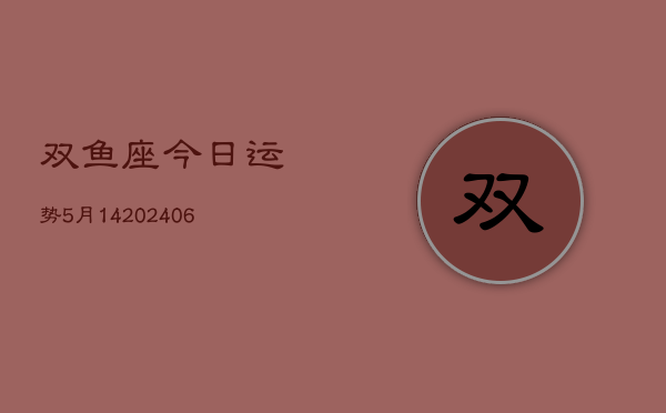 双鱼座今日运势5月14(7月20日)  第1张