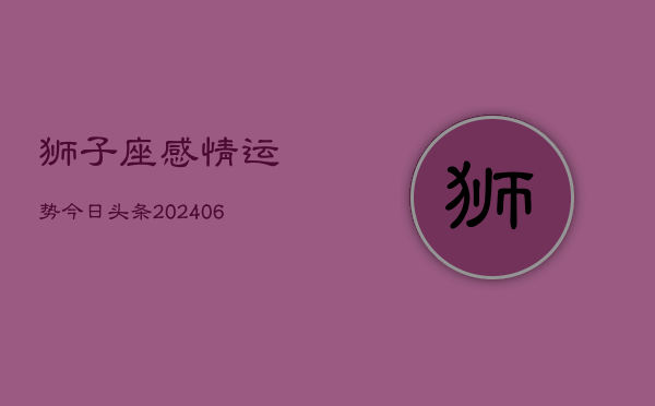 狮子座感情运势今日头条(7月20日)