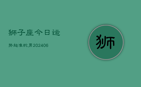 狮子座今日运势超准蛇男(7月20日)  第1张