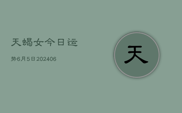 天蝎女今日运势6月5日(7月20日)
