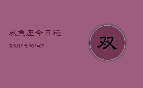 双鱼座今日运势6月9号(7月20日)