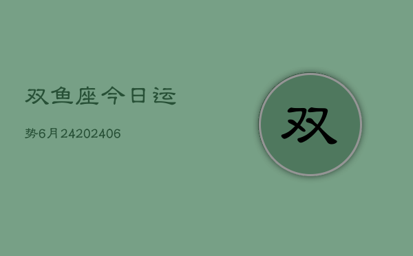 双鱼座今日运势6月24(7月20日)