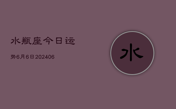 水瓶座今日运势6月6日(7月20日)