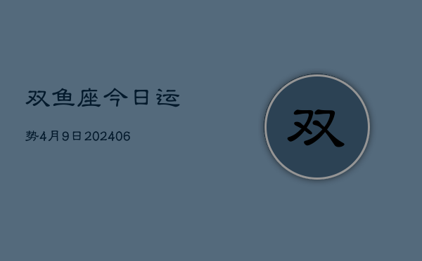 双鱼座今日运势4月9日(7月20日)  第1张